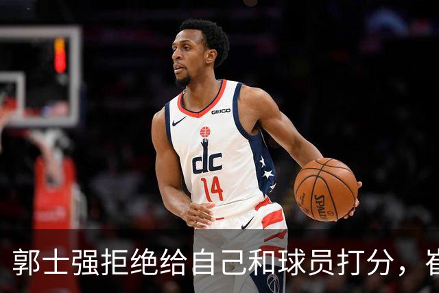 郭士强拒绝给自己和球员打分，崔永熙直面输球问题，胡金秋发声戳心